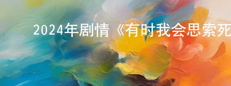 ﻿陈庆雯发布﻿2024年剧情《有时我会思索死亡》BD中英双字迅雷下载_电影天堂